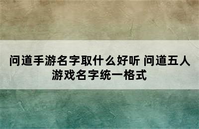 问道手游名字取什么好听 问道五人游戏名字统一格式